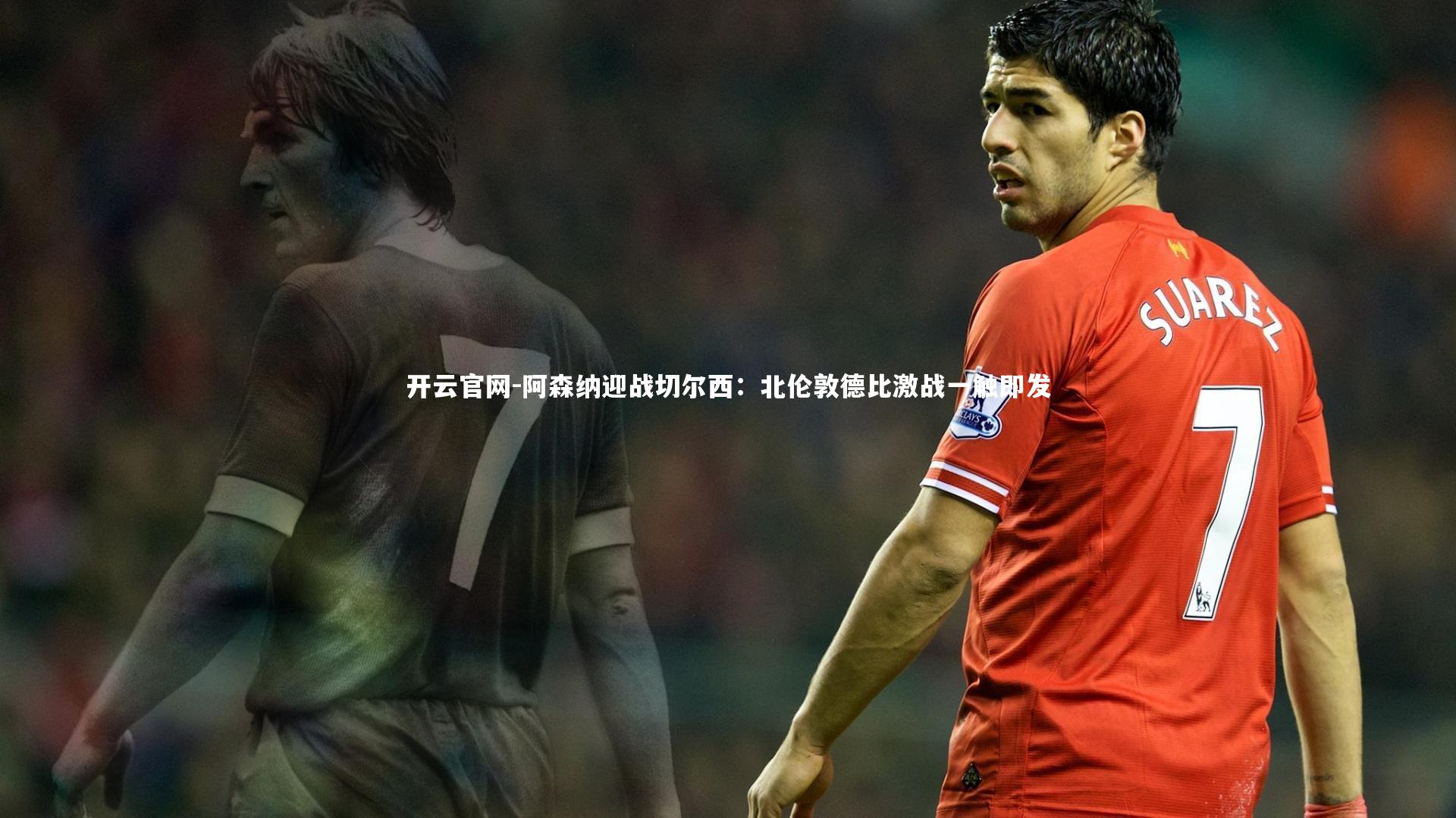 开云官网-阿森纳迎战切尔西：北伦敦德比激战一触即发