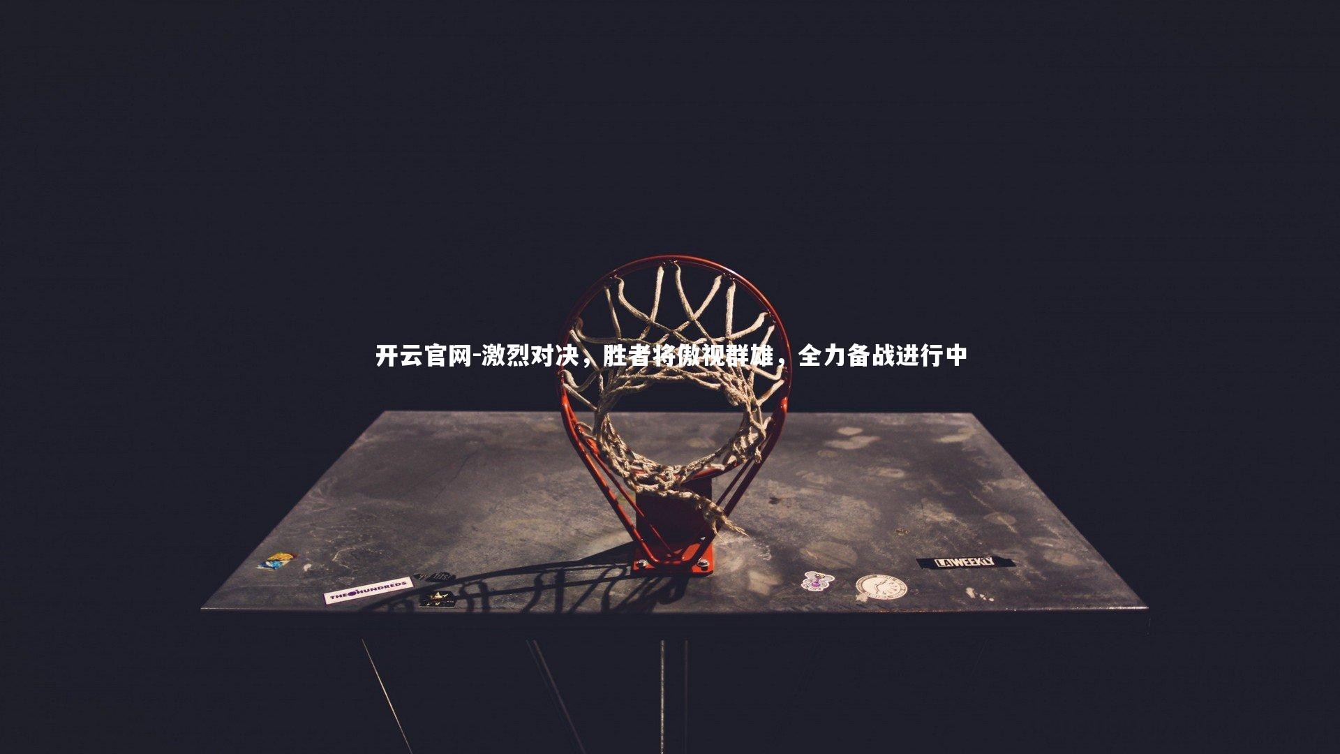 开云官网-激烈对决，胜者将傲视群雄，全力备战进行中