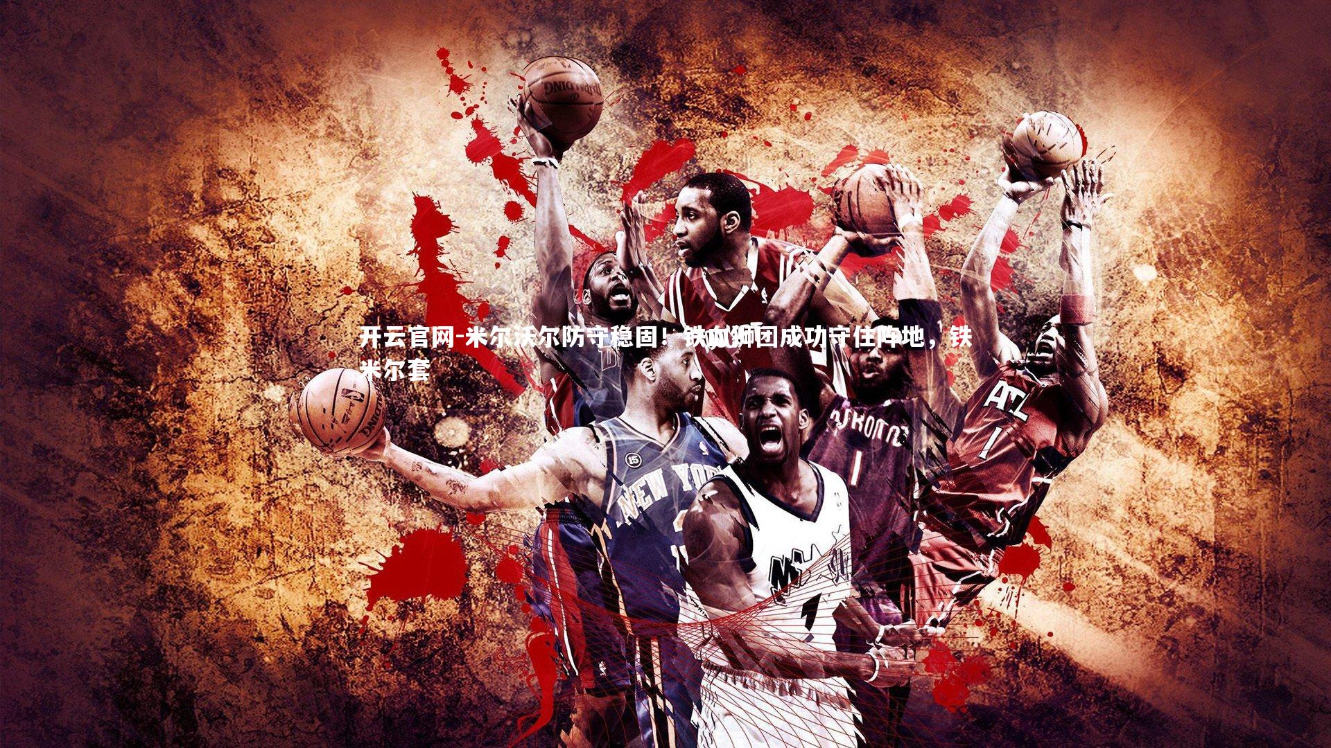 开云官网-米尔沃尔防守稳固！铁血狮团成功守住阵地，铁米尔套