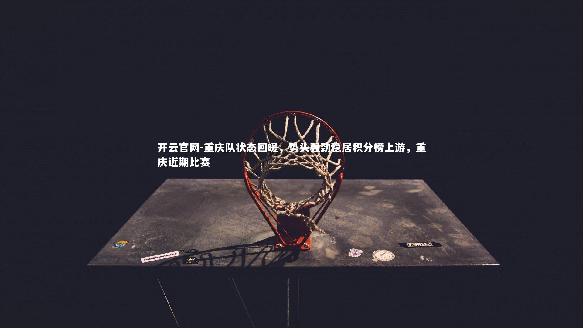 重庆队状态回暖，势头强劲稳居积分榜上游，重庆近期比赛