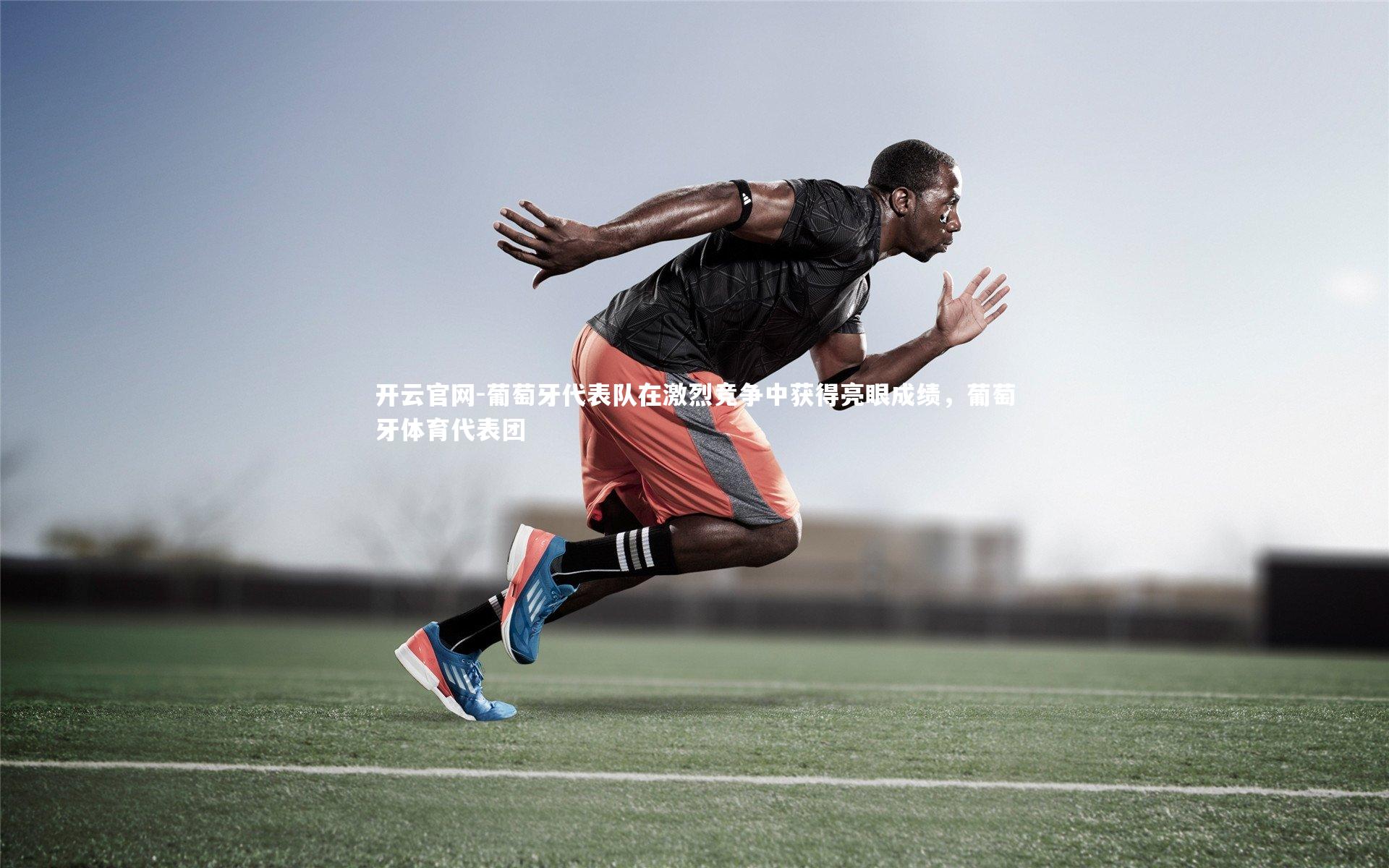 开云官网-葡萄牙代表队在激烈竞争中获得亮眼成绩，葡萄牙体育代表团