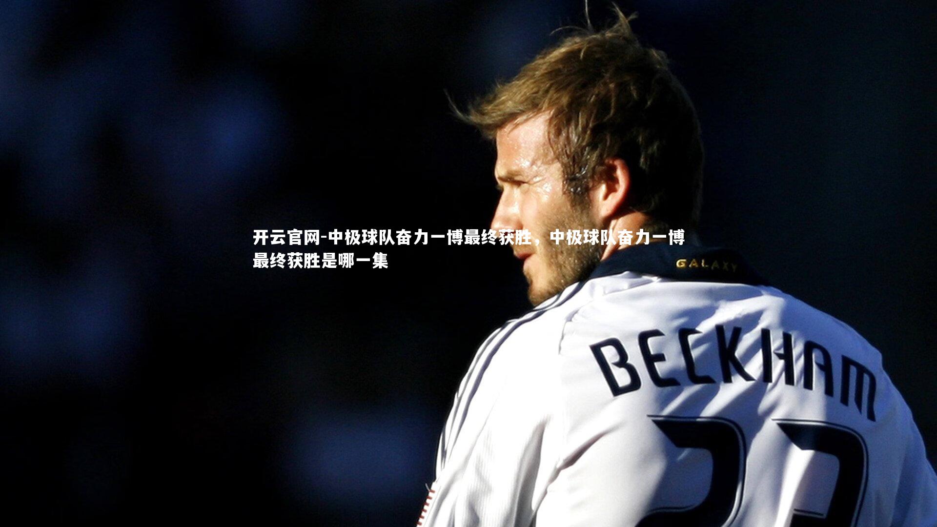 开云官网-中极球队奋力一博最终获胜，中极球队奋力一博最终获胜是哪一集