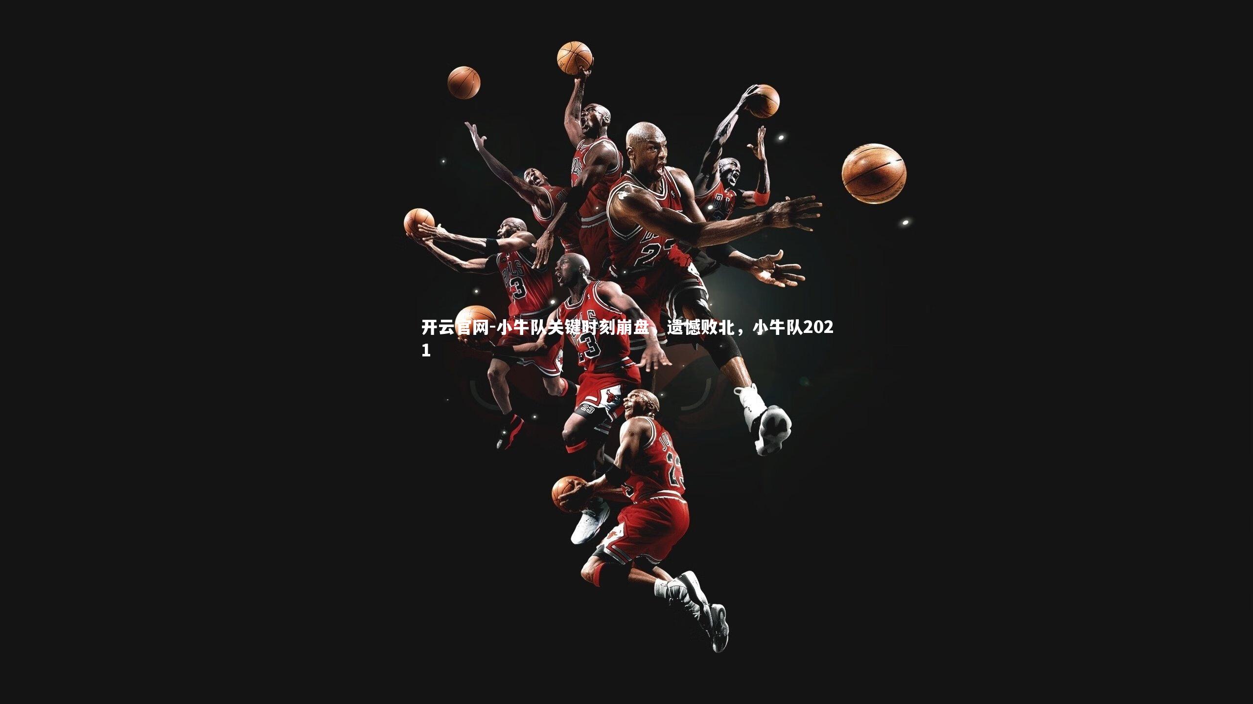 开云官网-小牛队关键时刻崩盘，遗憾败北，小牛队2021