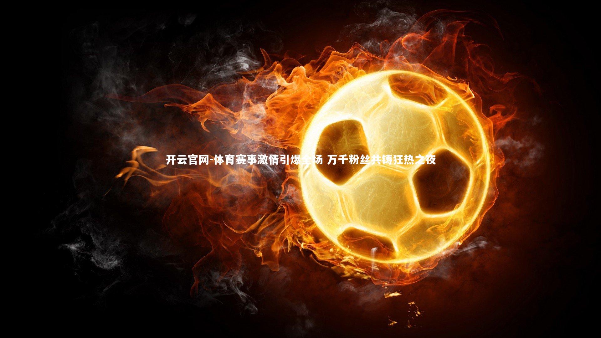 开云官网-体育赛事激情引爆全场 万千粉丝共铸狂热之夜