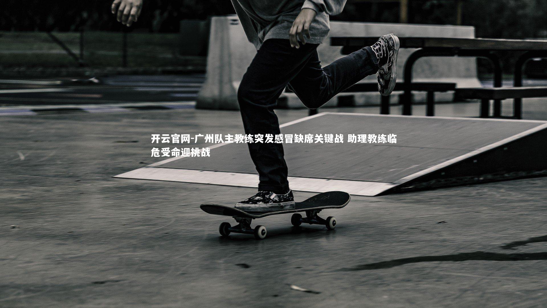 广州队主教练突发感冒缺席关键战 助理教练临危受命迎挑战