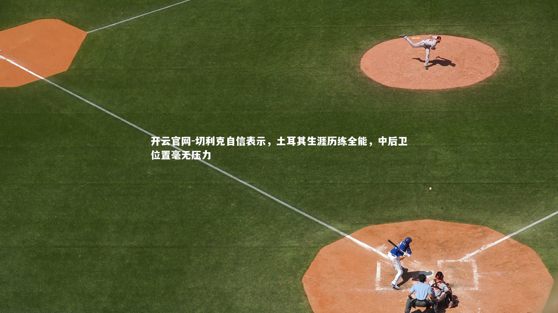 开云官网-切利克自信表示，土耳其生涯历练全能，中后卫位置毫无压力