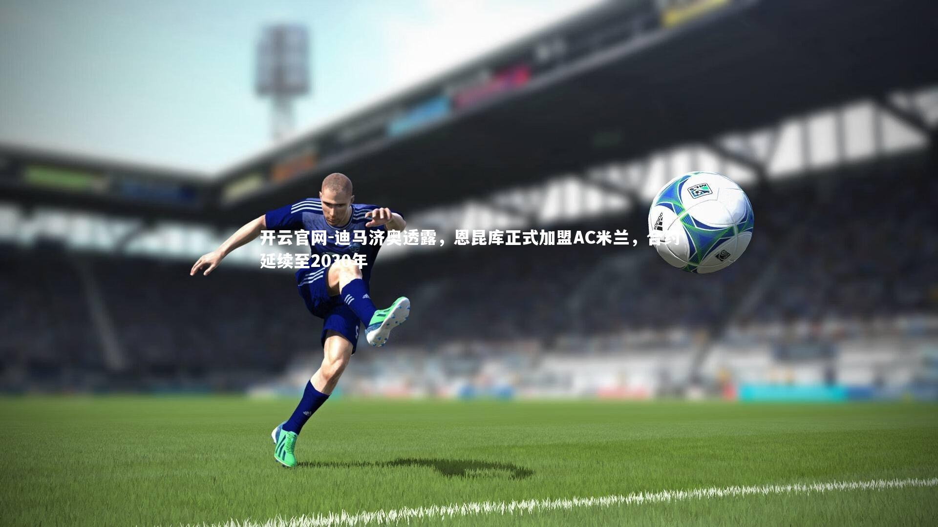 开云官网-迪马济奥透露，恩昆库正式加盟AC米兰，合约延续至2030年